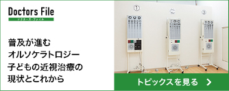 Doctors File
ドクターズ・ファイル
普及が進むオルソケラトロジー
子どもの近視治療の現状とこれから