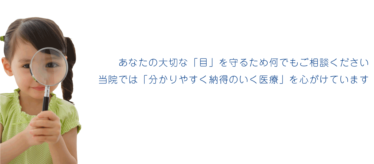 あなたの大切な「目」を守るため何でもご相談ください
当院では「解りやすく納得のいく医療」を心がけています